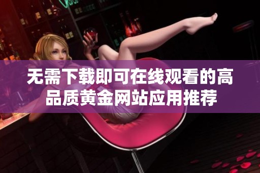无需下载即可在线观看的高品质黄金网站应用推荐