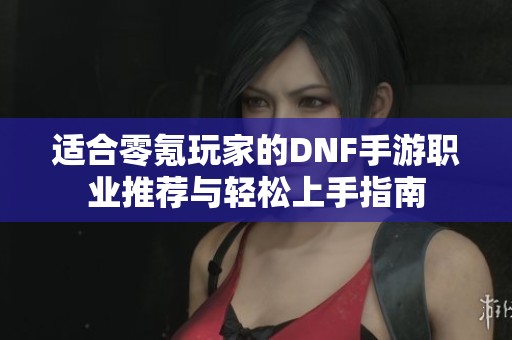 适合零氪玩家的DNF手游职业推荐与轻松上手指南