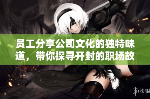 员工分享公司文化的独特味道，带你探寻开封的职场故事