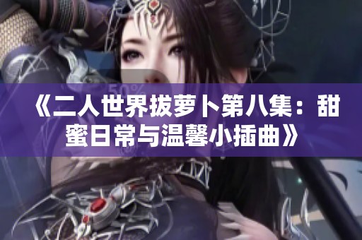 《二人世界拔萝卜第八集：甜蜜日常与温馨小插曲》