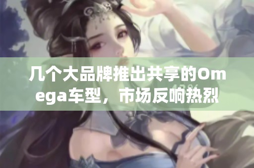 几个大品牌推出共享的Omega车型，市场反响热烈