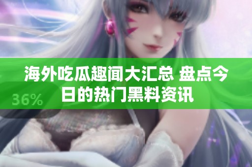 海外吃瓜趣闻大汇总 盘点今日的热门黑料资讯