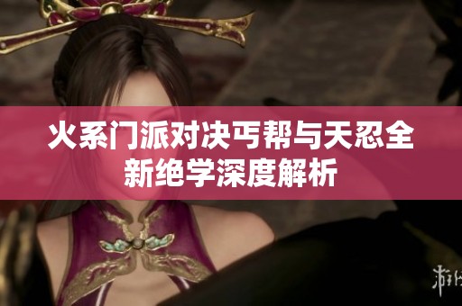 火系门派对决丐帮与天忍全新绝学深度解析