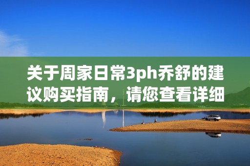 关于周家日常3ph乔舒的建议购买指南，请您查看详细分析