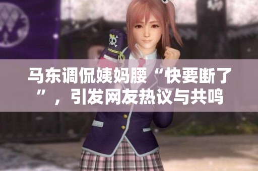 马东调侃姨妈腰“快要断了”，引发网友热议与共鸣