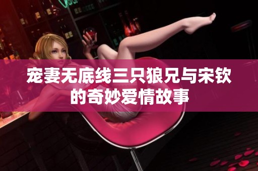 宠妻无底线三只狼兄与宋钦的奇妙爱情故事