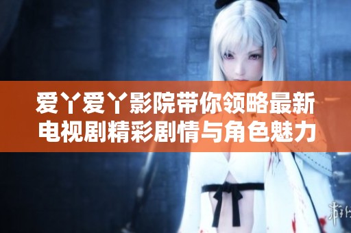爱丫爱丫影院带你领略最新电视剧精彩剧情与角色魅力