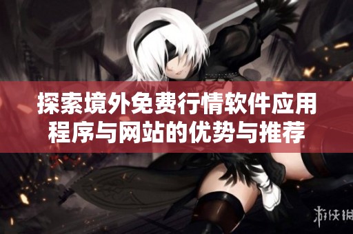 探索境外免费行情软件应用程序与网站的优势与推荐