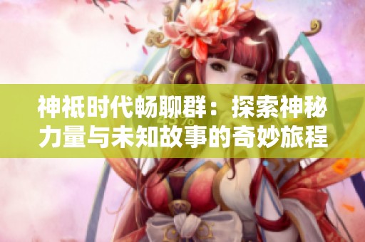 神祗时代畅聊群：探索神秘力量与未知故事的奇妙旅程