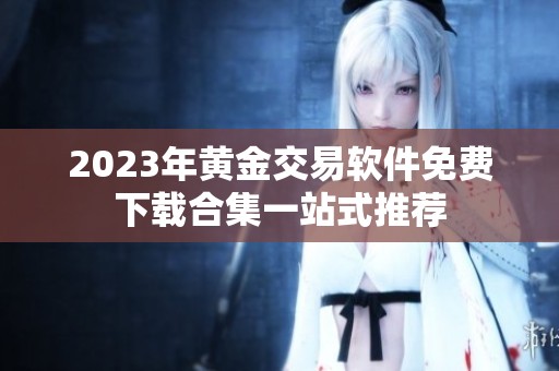 2023年黄金交易软件免费下载合集一站式推荐