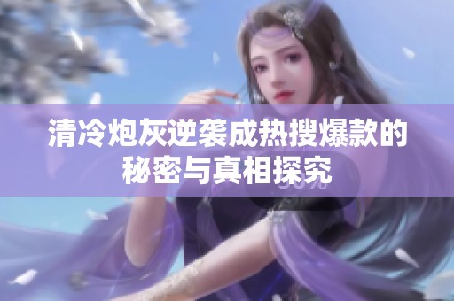 清冷炮灰逆袭成热搜爆款的秘密与真相探究