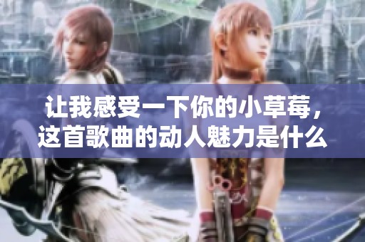 让我感受一下你的小草莓，这首歌曲的动人魅力是什么