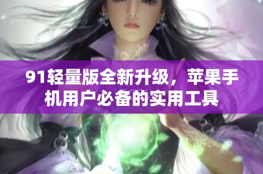 91轻量版全新升级，苹果手机用户必备的实用工具