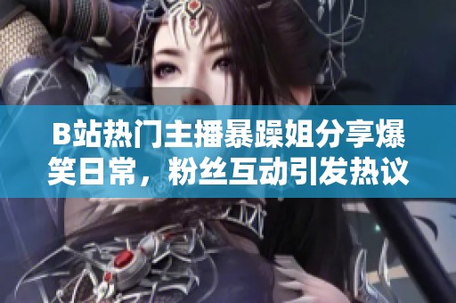 B站热门主播暴躁姐分享爆笑日常，粉丝互动引发热议