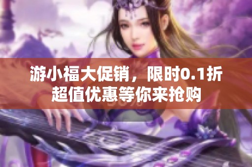 游小福大促销，限时0.1折超值优惠等你来抢购