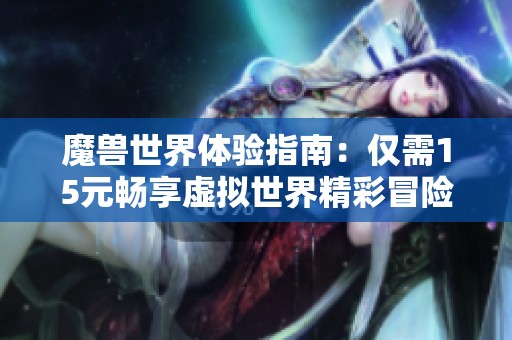 魔兽世界体验指南：仅需15元畅享虚拟世界精彩冒险之旅