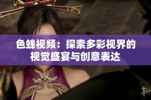 色蜂视频：探索多彩视界的视觉盛宴与创意表达