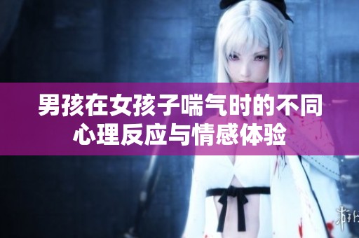 男孩在女孩子喘气时的不同心理反应与情感体验