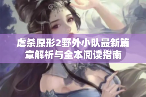 虐杀原形2野外小队最新篇章解析与全本阅读指南