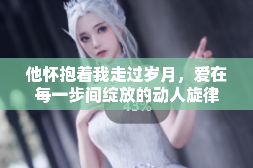 他怀抱着我走过岁月，爱在每一步间绽放的动人旋律