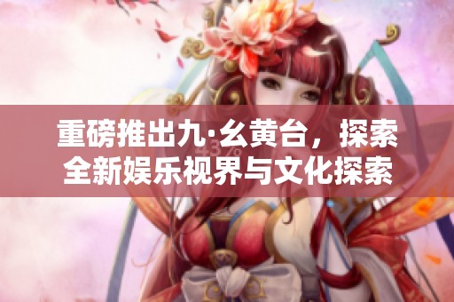 重磅推出九·幺黄台，探索全新娱乐视界与文化探索
