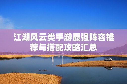 江湖风云类手游最强阵容推荐与搭配攻略汇总