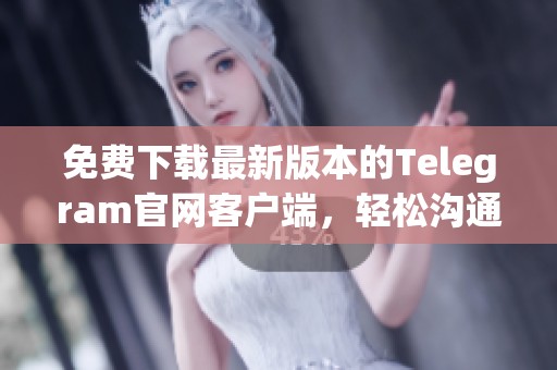免费下载最新版本的Telegram官网客户端，轻松沟通无阻碍