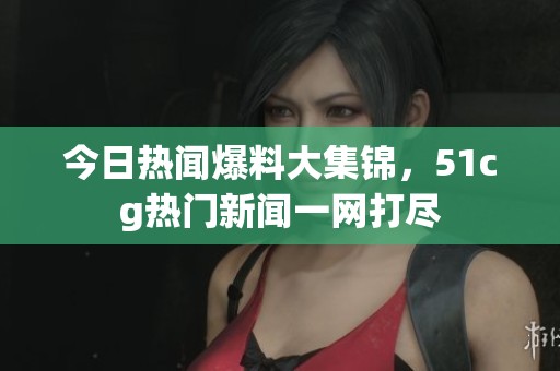 今日热闻爆料大集锦，51cg热门新闻一网打尽
