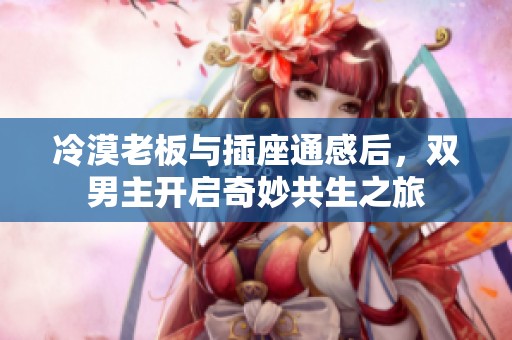 冷漠老板与插座通感后，双男主开启奇妙共生之旅