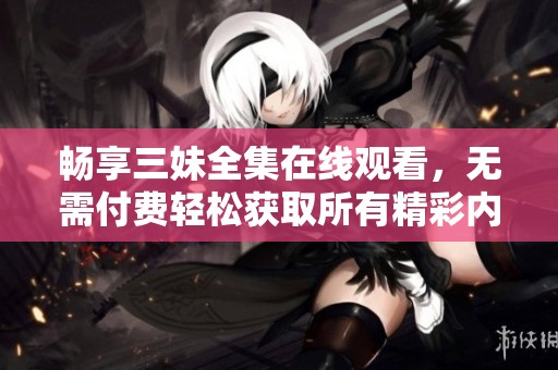 畅享三妹全集在线观看，无需付费轻松获取所有精彩内容