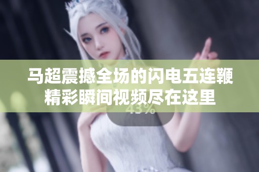 马超震撼全场的闪电五连鞭精彩瞬间视频尽在这里