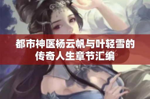 都市神医杨云帆与叶轻雪的传奇人生章节汇编
