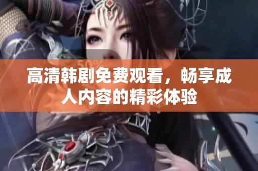高清韩剧免费观看，畅享成人内容的精彩体验