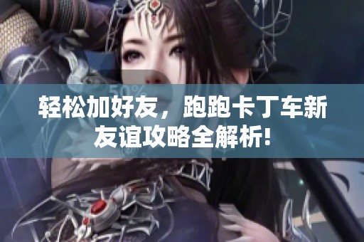 轻松加好友，跑跑卡丁车新友谊攻略全解析!