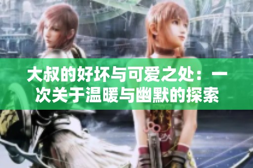 大叔的好坏与可爱之处：一次关于温暖与幽默的探索