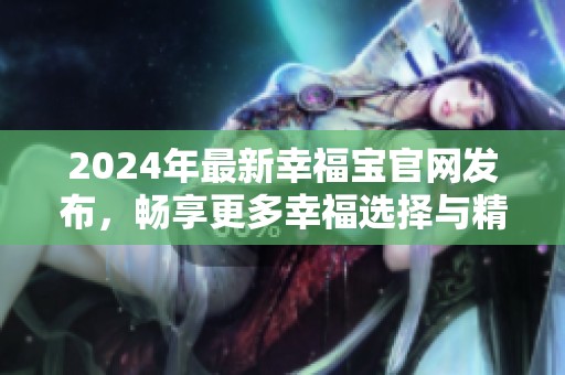 2024年最新幸福宝官网发布，畅享更多幸福选择与精彩内容