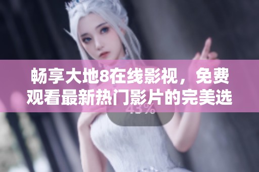 畅享大地8在线影视，免费观看最新热门影片的完美选择