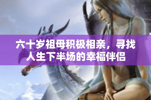 六十岁祖母积极相亲，寻找人生下半场的幸福伴侣