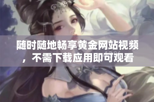 随时随地畅享黄金网站视频，不需下载应用即可观看