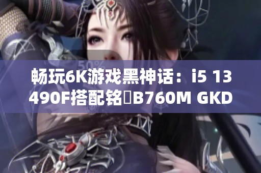 畅玩6K游戏黑神话：i5 13490F搭配铭瑄B760M GKD5的极致体验