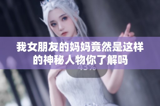 我女朋友的妈妈竟然是这样的神秘人物你了解吗