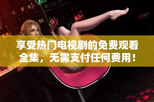享受热门电视剧的免费观看全集，无需支付任何费用！