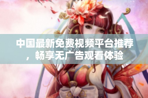 中国最新免费视频平台推荐，畅享无广告观看体验