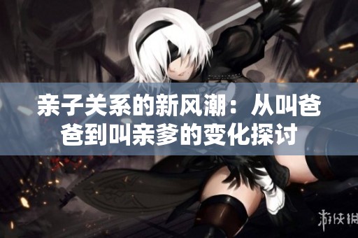 亲子关系的新风潮：从叫爸爸到叫亲爹的变化探讨
