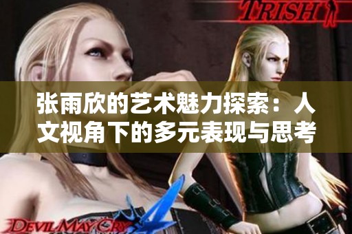 张雨欣的艺术魅力探索：人文视角下的多元表现与思考