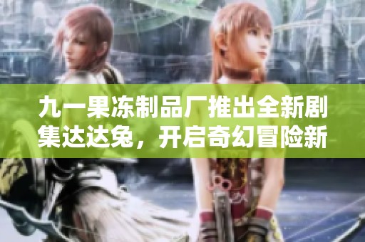 九一果冻制品厂推出全新剧集达达兔，开启奇幻冒险新篇章