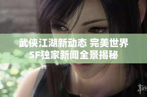 武侠江湖新动态 完美世界SF独家新闻全景揭秘