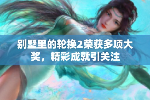 别墅里的轮换2荣获多项大奖，精彩成就引关注