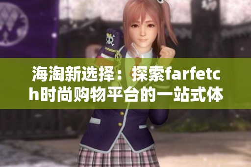 海淘新选择：探索farfetch时尚购物平台的一站式体验