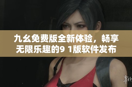九幺免费版全新体验，畅享无限乐趣的9 1版软件发布！